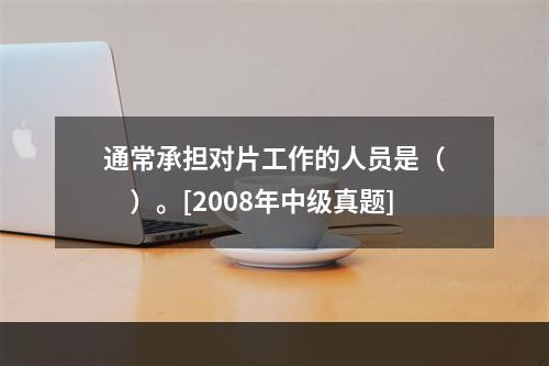 通常承担对片工作的人员是（　　）。[2008年中级真题]