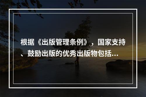 根据《出版管理条例》，国家支持、鼓励出版的优秀出版物包括（