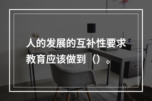 人的发展的互补性要求教育应该做到（）。