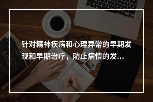 针对精神疾病和心理异常的早期发现和早期治疗，防止病情的发展和