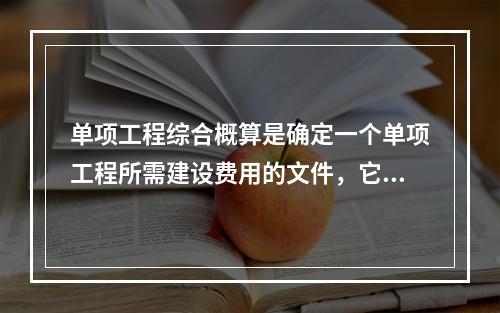 单项工程综合概算是确定一个单项工程所需建设费用的文件，它是由