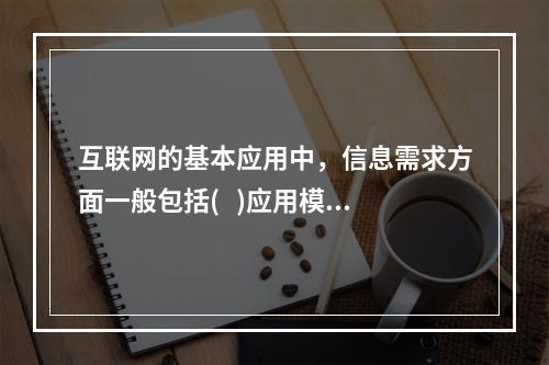 互联网的基本应用中，信息需求方面一般包括(   )应用模式。