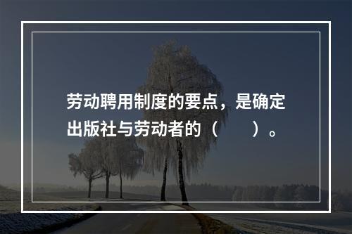 劳动聘用制度的要点，是确定出版社与劳动者的（　　）。