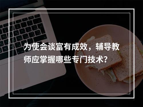 为使会谈富有成效，辅导教师应掌握哪些专门技术？