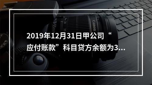 2019年12月31日甲公司“应付账款”科目贷方余额为300