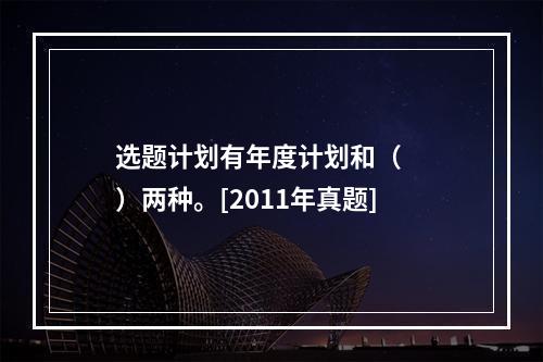 选题计划有年度计划和（　　）两种。[2011年真题]