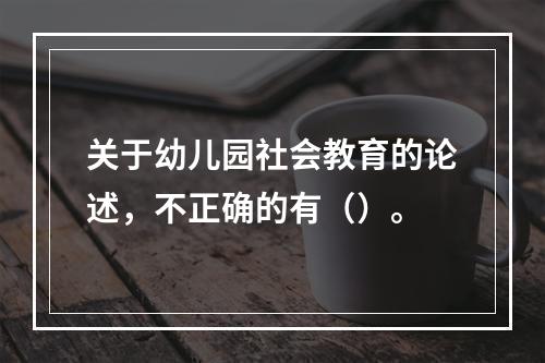 关于幼儿园社会教育的论述，不正确的有（）。