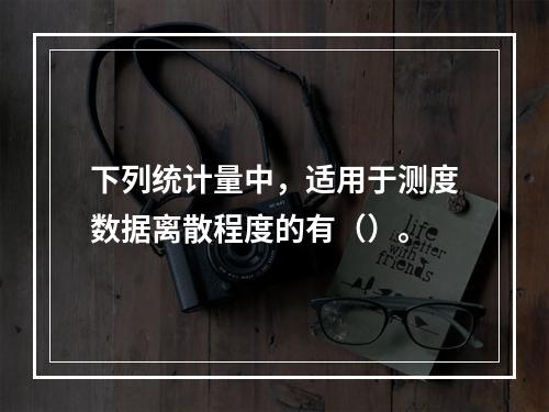 下列统计量中，适用于测度数据离散程度的有（）。