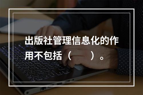 出版社管理信息化的作用不包括（　　）。