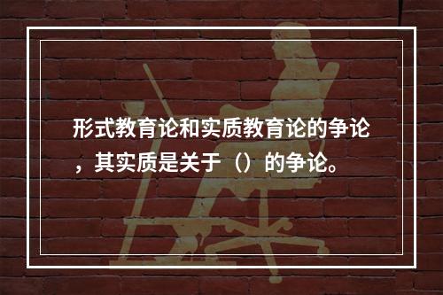 形式教育论和实质教育论的争论，其实质是关于（）的争论。