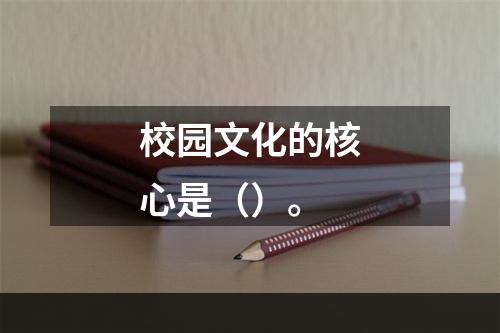 校园文化的核心是（）。