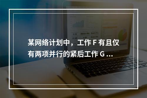 某网络计划中，工作 F 有且仅有两项并行的紧后工作 G 和