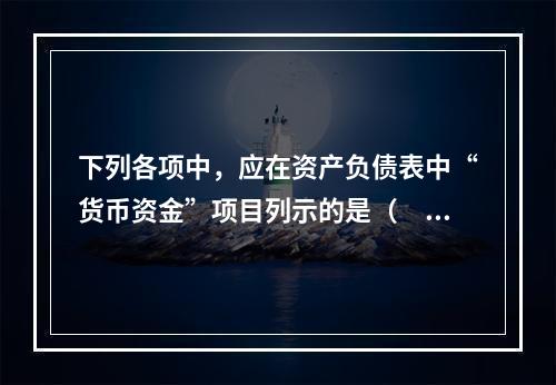 下列各项中，应在资产负债表中“货币资金”项目列示的是（　）。