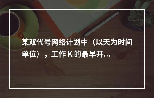 某双代号网络计划中（以天为时间单位），工作 K 的最早开始时