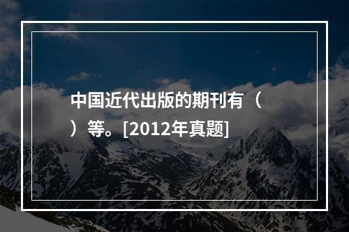 中国近代出版的期刊有（　　）等。[2012年真题]