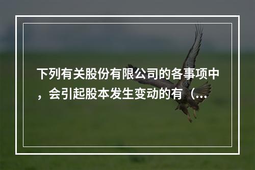 下列有关股份有限公司的各事项中，会引起股本发生变动的有（　）