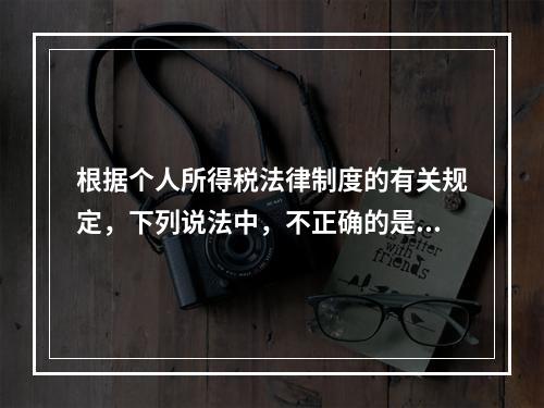 根据个人所得税法律制度的有关规定，下列说法中，不正确的是（　