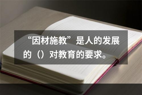 “因材施教”是人的发展的（）对教育的要求。