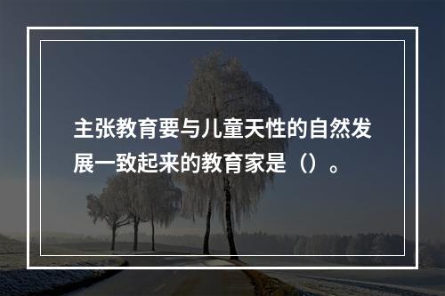 主张教育要与儿童天性的自然发展一致起来的教育家是（）。