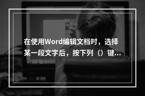 在使用Word编辑文档时，选择某一段文字后，按下列（）键能将