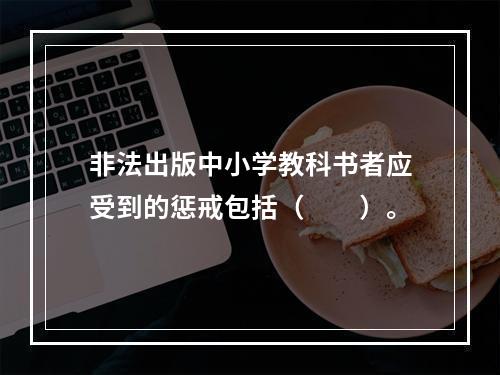 非法出版中小学教科书者应受到的惩戒包括（　　）。