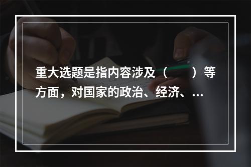 重大选题是指内容涉及（　　）等方面，对国家的政治、经济、文