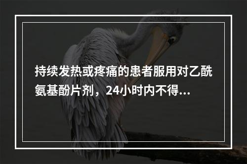 持续发热或疼痛的患者服用对乙酰氨基酚片剂，24小时内不得超过