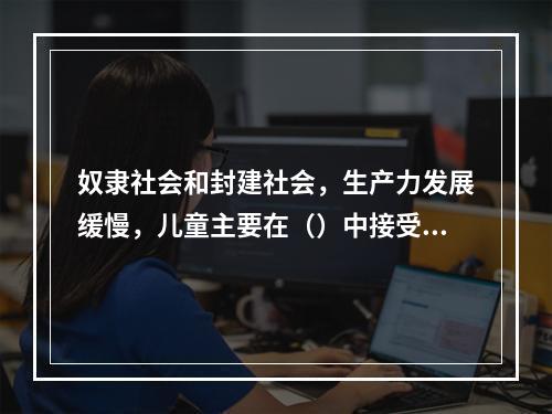 奴隶社会和封建社会，生产力发展缓慢，儿童主要在（）中接受教育