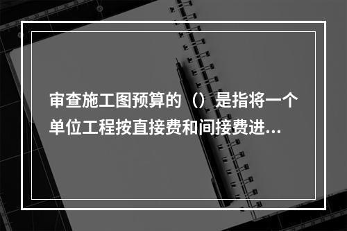 审查施工图预算的（）是指将一个单位工程按直接费和间接费进行分