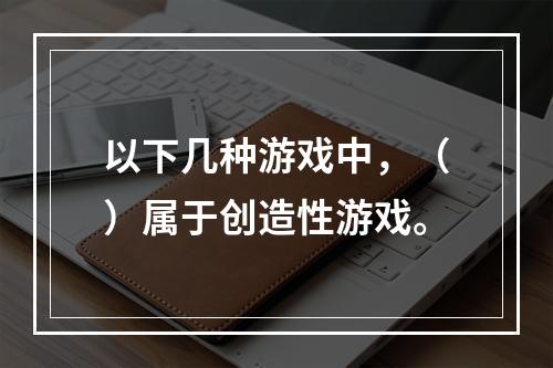 以下几种游戏中，（）属于创造性游戏。