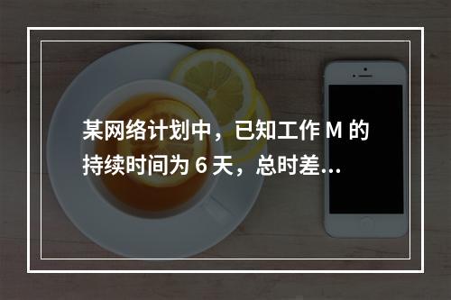 某网络计划中，已知工作 M 的持续时间为 6 天，总时差和自