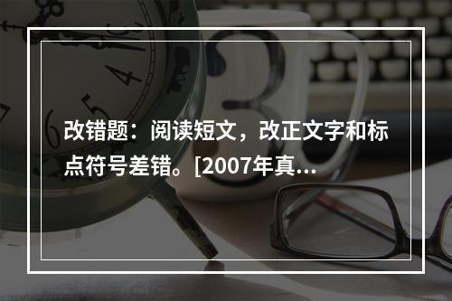 改错题：阅读短文，改正文字和标点符号差错。[2007年真题