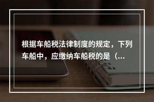 根据车船税法律制度的规定，下列车船中，应缴纳车船税的是（　）