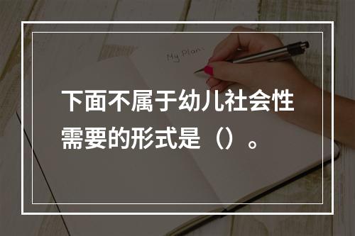 下面不属于幼儿社会性需要的形式是（）。