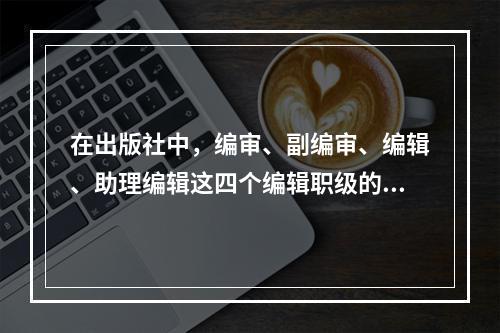 在出版社中，编审、副编审、编辑、助理编辑这四个编辑职级的合