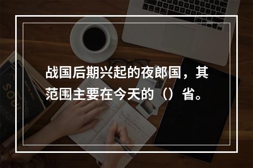 战国后期兴起的夜郎国，其范围主要在今天的（）省。