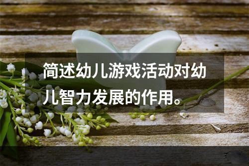 简述幼儿游戏活动对幼儿智力发展的作用。