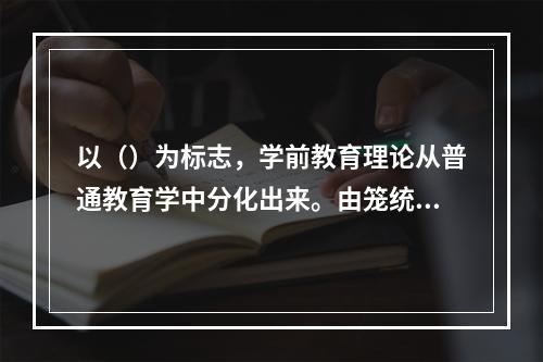 以（）为标志，学前教育理论从普通教育学中分化出来。由笼统的认