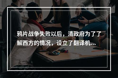 鸦片战争失败以后，清政府为了了解西方的情况，设立了翻译机构