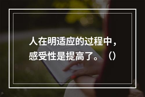 人在明适应的过程中，感受性是提高了。（）