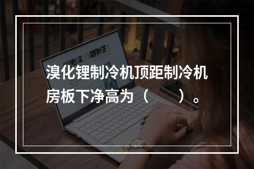 溴化锂制冷机顶距制冷机房板下净高为（　　）。