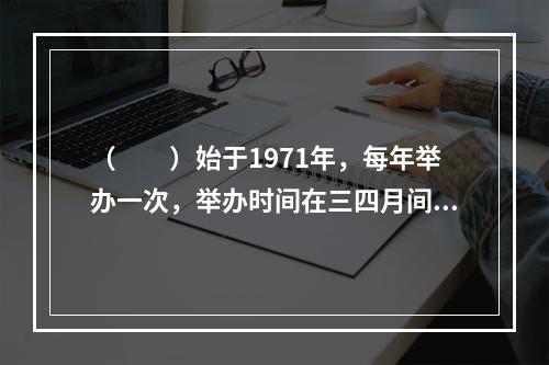 （　　）始于1971年，每年举办一次，举办时间在三四月间。