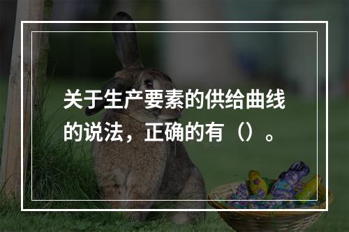 关于生产要素的供给曲线的说法，正确的有（）。