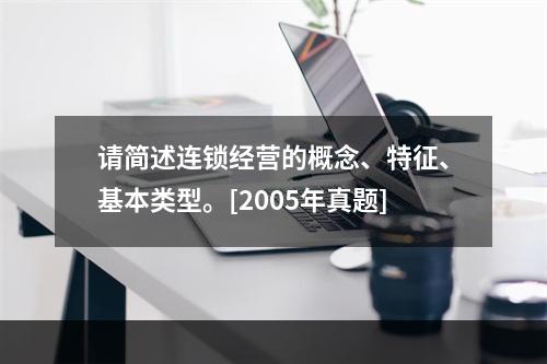 请简述连锁经营的概念、特征、基本类型。[2005年真题]