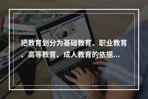 把教育划分为基础教育、职业教育、高等教育、成人教育的依据是学