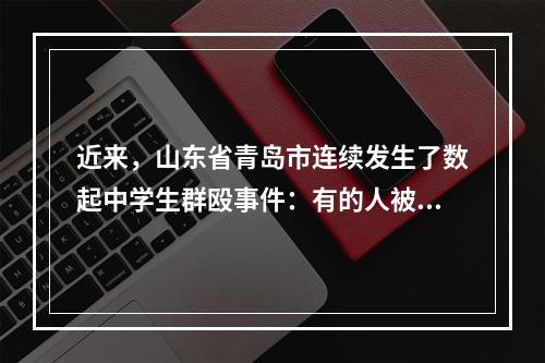 近来，山东省青岛市连续发生了数起中学生群殴事件：有的人被同学