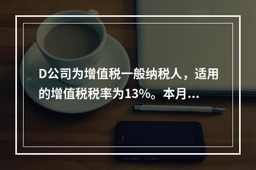 D公司为增值税一般纳税人，适用的增值税税率为13%。本月发生