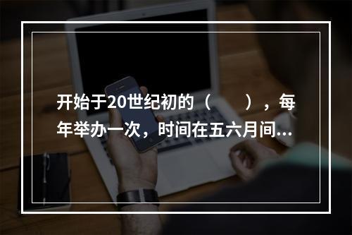 开始于20世纪初的（　　），每年举办一次，时间在五六月间。