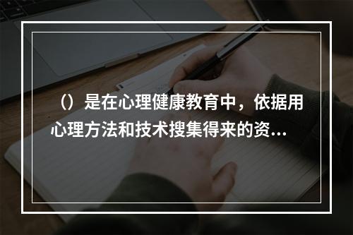 （）是在心理健康教育中，依据用心理方法和技术搜集得来的资料，