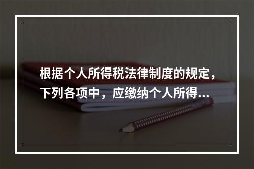 根据个人所得税法律制度的规定，下列各项中，应缴纳个人所得税的